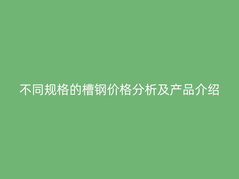 不同規(guī)格的槽鋼價(jià)格分析及產(chǎn)品介紹