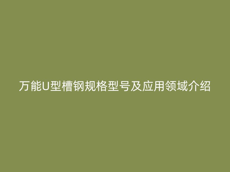 萬能U型槽鋼規(guī)格型號及應(yīng)用領(lǐng)域介紹