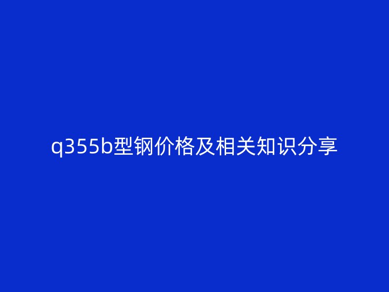 q355b型鋼價(jià)格及相關(guān)知識(shí)分享