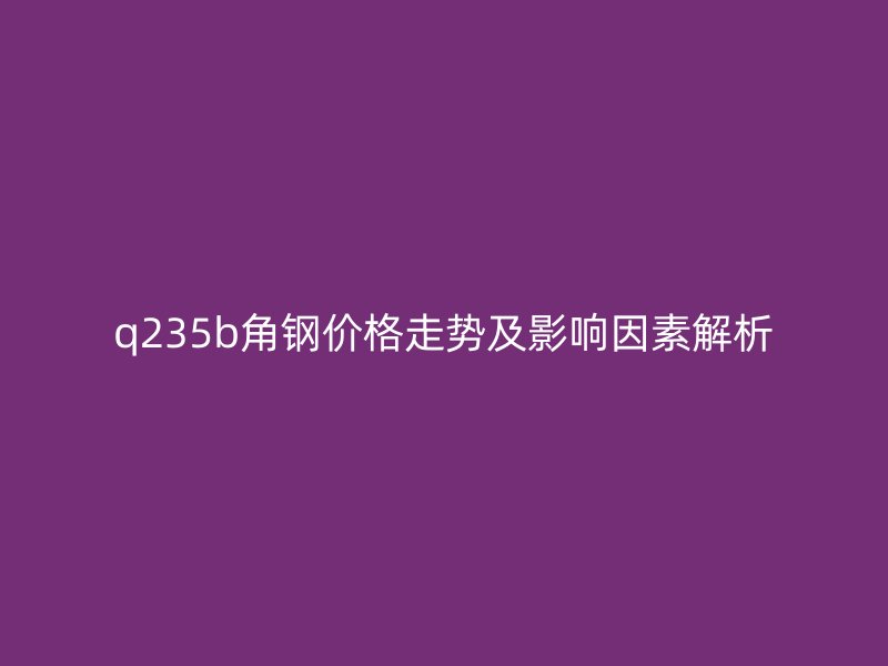 q235b角鋼價(jià)格走勢(shì)及影響因素解析