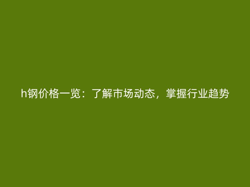 h鋼價(jià)格一覽：了解市場動態(tài)，掌握行業(yè)趨勢