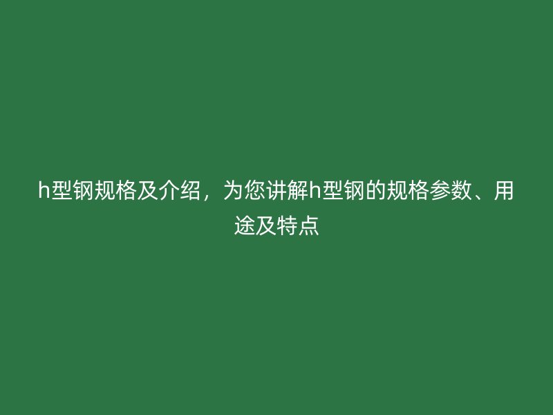 h型鋼規(guī)格及介紹，為您講解h型鋼的規(guī)格參數(shù)、用途及特點(diǎn)