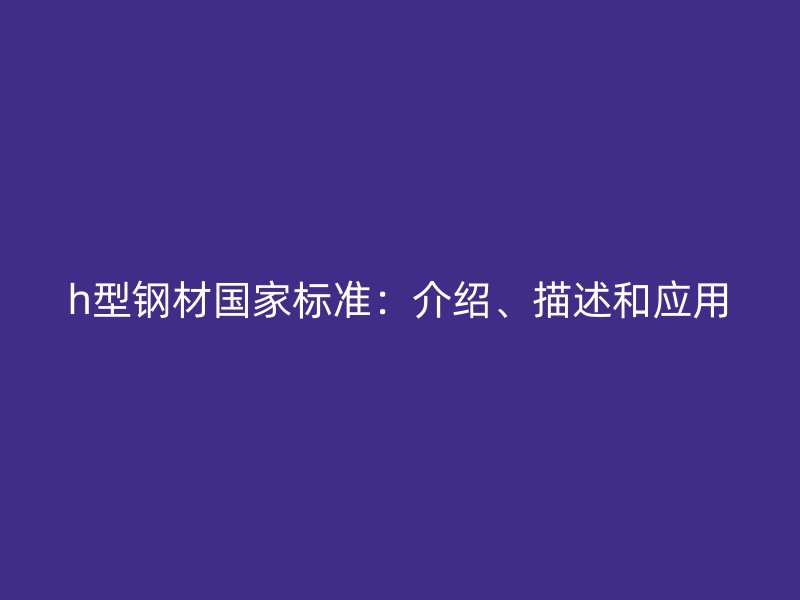 h型鋼材國家標(biāo)準(zhǔn)：介紹、描述和應(yīng)用