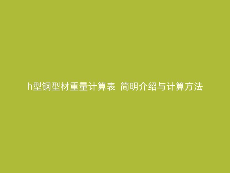 h型鋼型材重量計算表  簡明介紹與計算方法