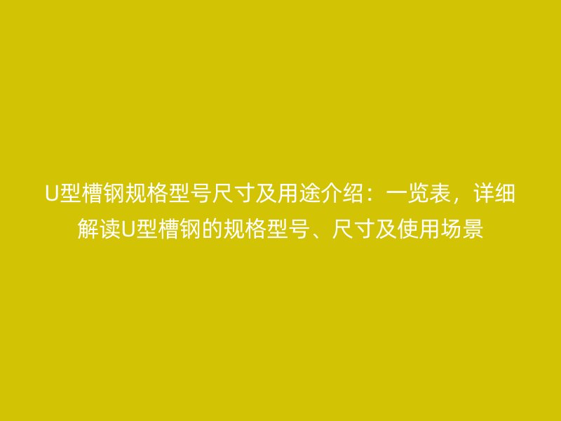 U型槽鋼規(guī)格型號(hào)尺寸及用途介紹：一覽表，詳細(xì)解讀U型槽鋼的規(guī)格型號(hào)、尺寸及使用場景