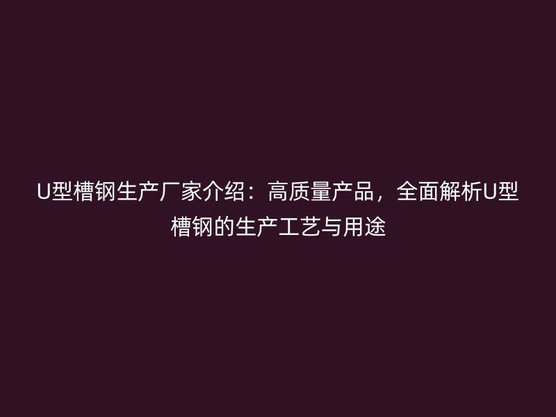 U型槽鋼生產(chǎn)廠家介紹：高質(zhì)量產(chǎn)品，全面解析U型槽鋼的生產(chǎn)工藝與用途