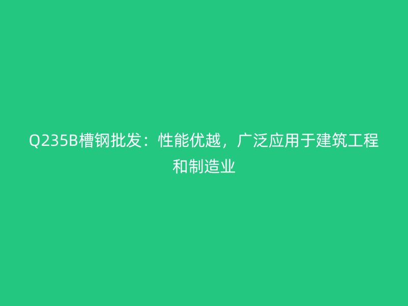 Q235B槽鋼批發(fā)：性能優(yōu)越，廣泛應(yīng)用于建筑工程和制造業(yè)