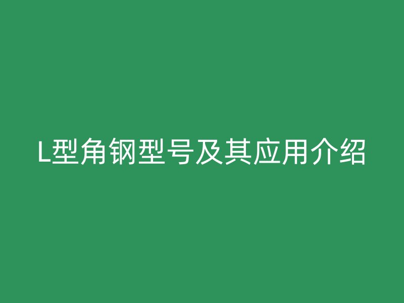 L型角鋼型號(hào)及其應(yīng)用介紹