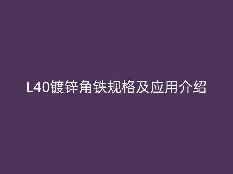 L40鍍鋅角鐵規(guī)格及應(yīng)用介紹