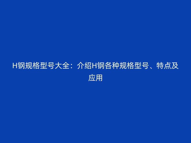 H鋼規(guī)格型號大全：介紹H鋼各種規(guī)格型號、特點(diǎn)及應(yīng)用