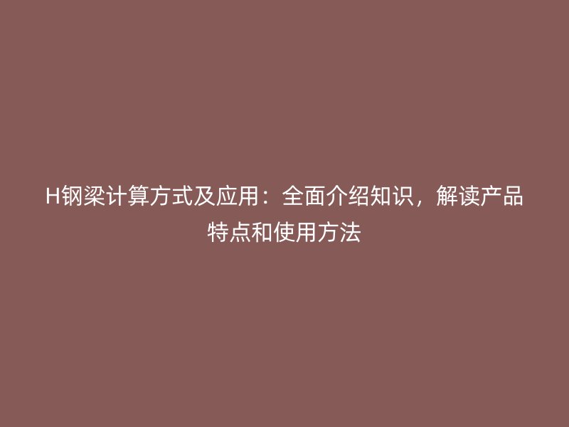 H鋼梁計(jì)算方式及應(yīng)用：全面介紹知識(shí)，解讀產(chǎn)品特點(diǎn)和使用方法