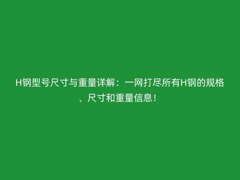 H鋼型號(hào)尺寸與重量詳解：一網(wǎng)打盡所有H鋼的規(guī)格、尺寸和重量信息！