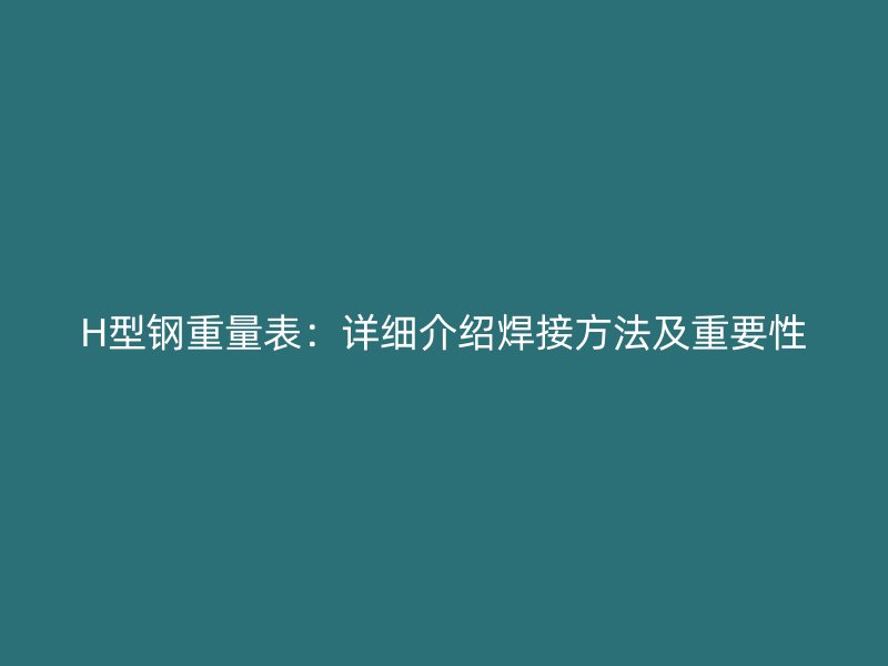 H型鋼重量表：詳細(xì)介紹焊接方法及重要性