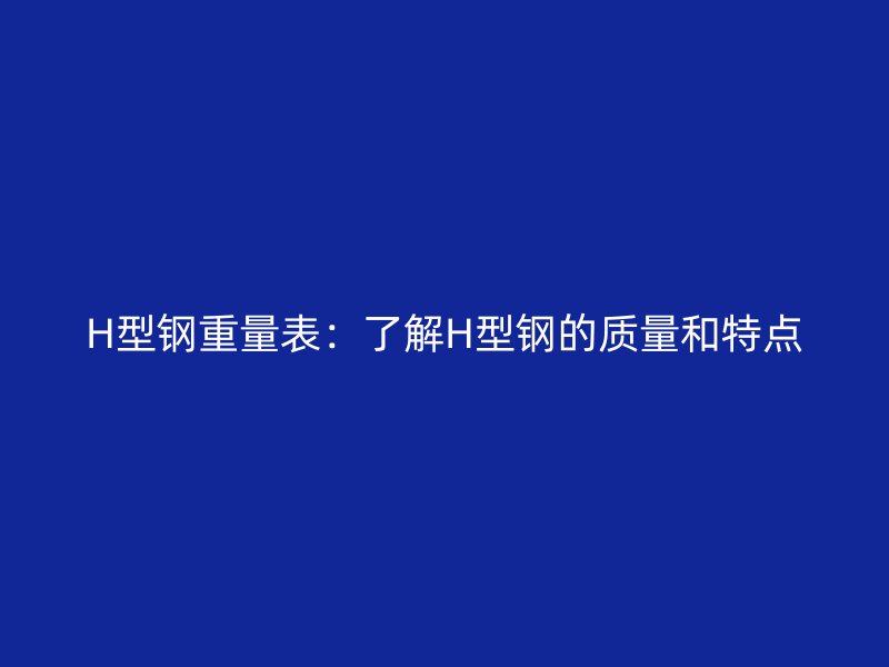 H型鋼重量表：了解H型鋼的質(zhì)量和特點(diǎn)