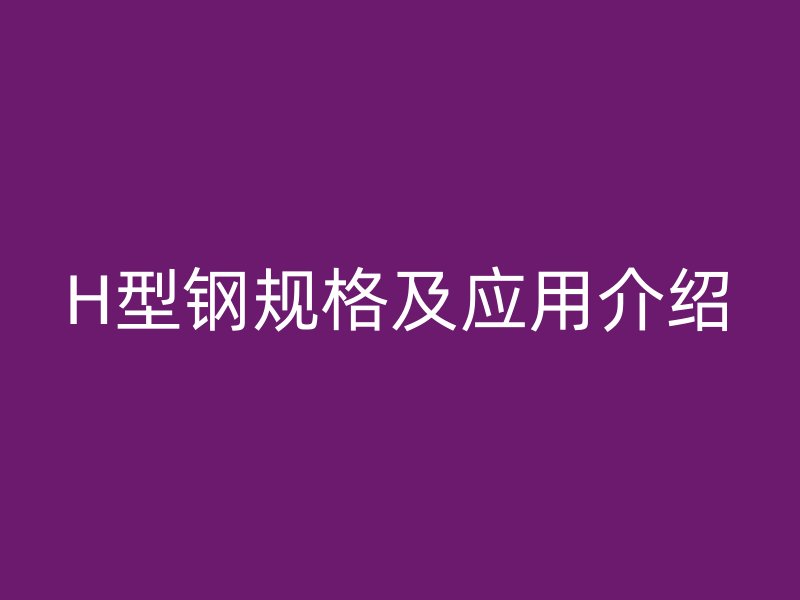 H型鋼規(guī)格及應(yīng)用介紹