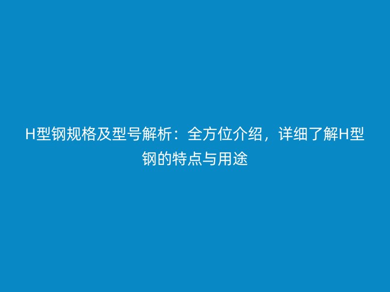 H型鋼規(guī)格及型號(hào)解析：全方位介紹，詳細(xì)了解H型鋼的特點(diǎn)與用途