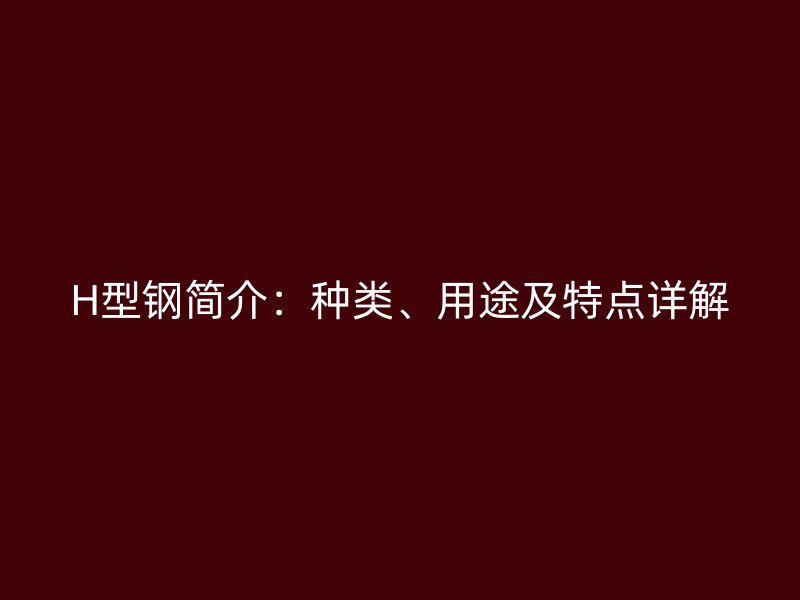 H型鋼簡介：種類、用途及特點(diǎn)詳解
