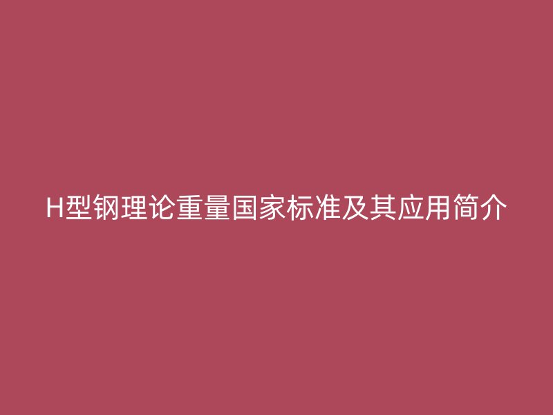 H型鋼理論重量國家標(biāo)準(zhǔn)及其應(yīng)用簡介