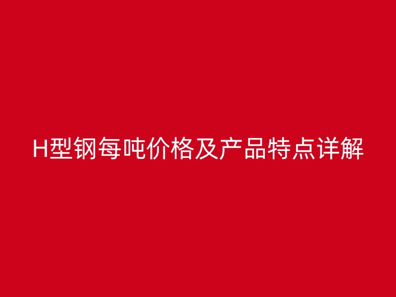 H型鋼每噸價(jià)格及產(chǎn)品特點(diǎn)詳解