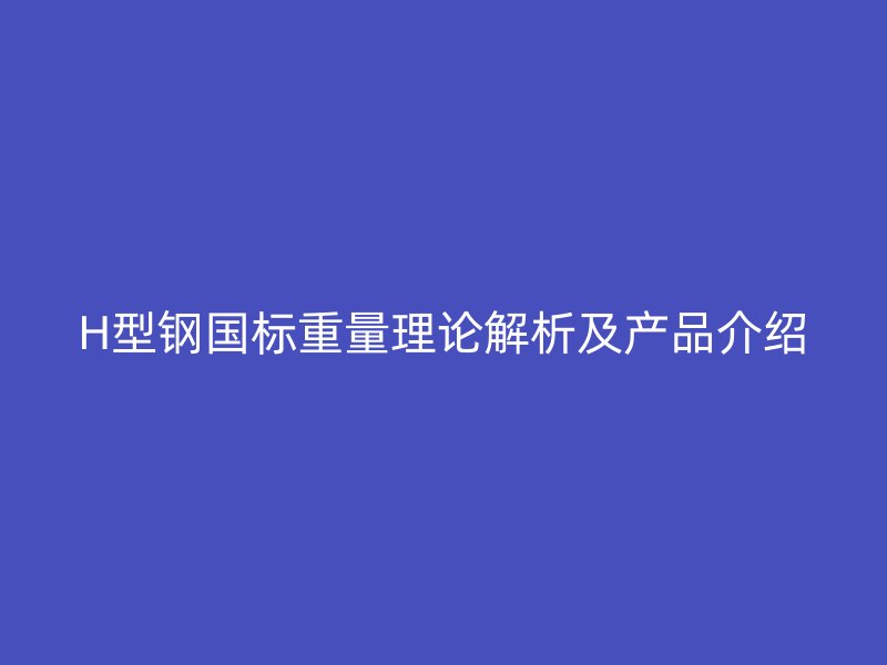 H型鋼國標(biāo)重量理論解析及產(chǎn)品介紹