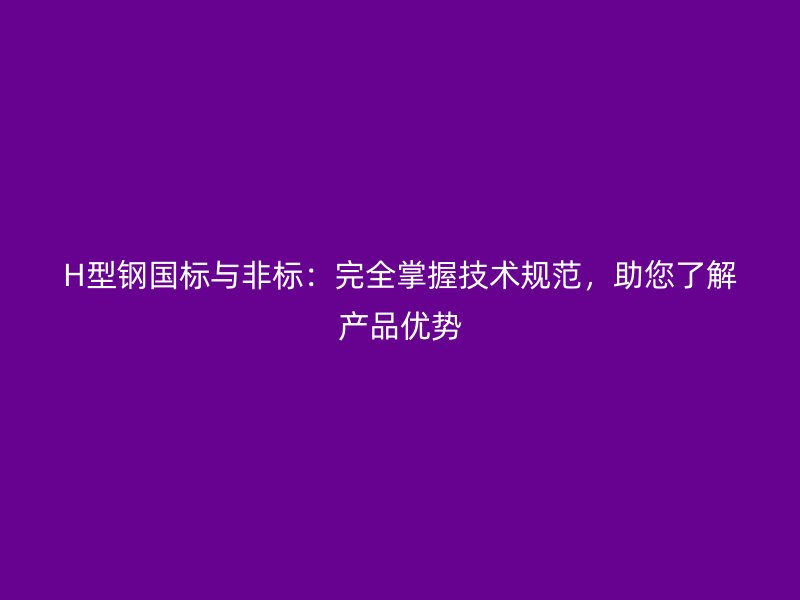 H型鋼國(guó)標(biāo)與非標(biāo)：完全掌握技術(shù)規(guī)范，助您了解產(chǎn)品優(yōu)勢(shì)