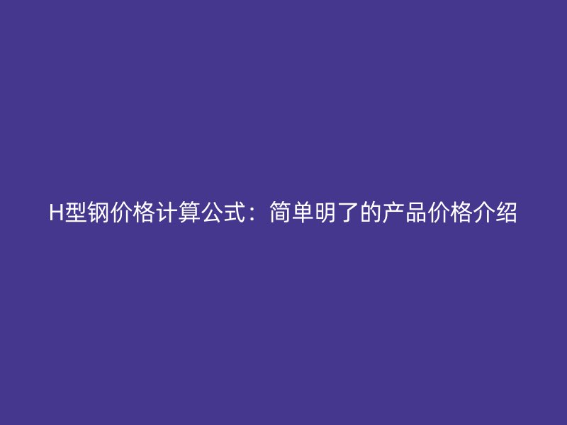 H型鋼價(jià)格計(jì)算公式：簡單明了的產(chǎn)品價(jià)格介紹