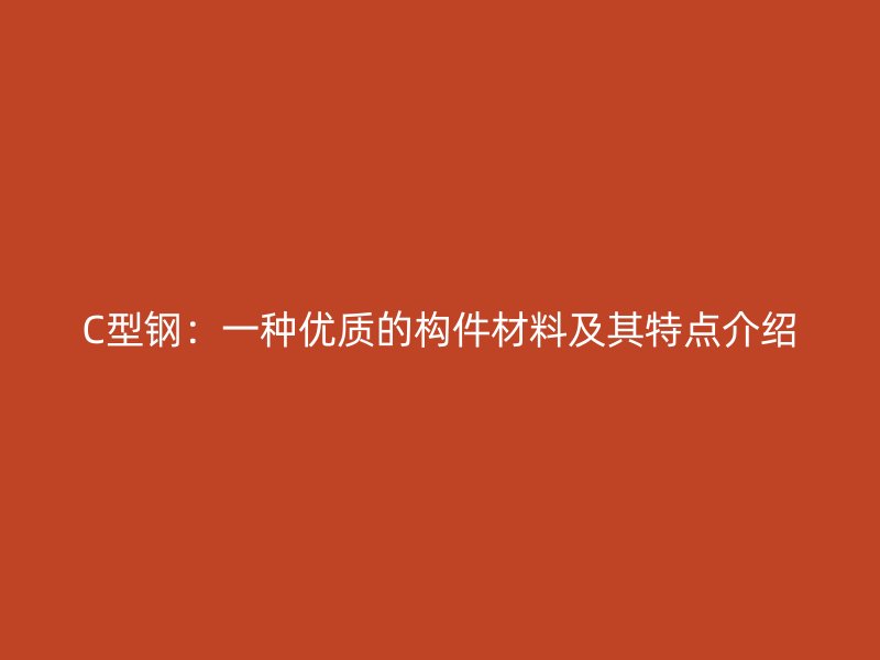 C型鋼：一種優(yōu)質(zhì)的構(gòu)件材料及其特點介紹
