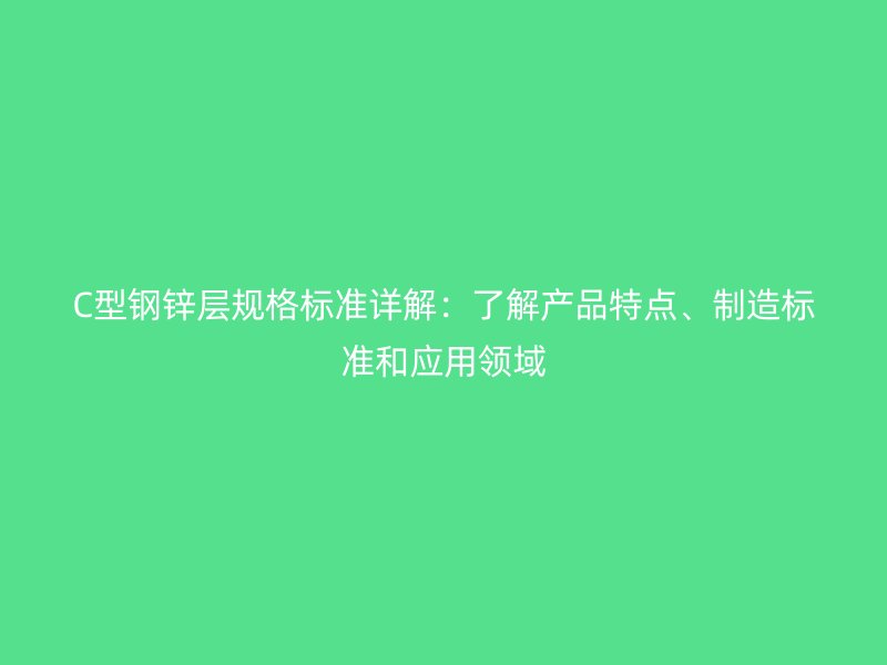 C型鋼鋅層規(guī)格標準詳解：了解產(chǎn)品特點、制造標準和應用領域