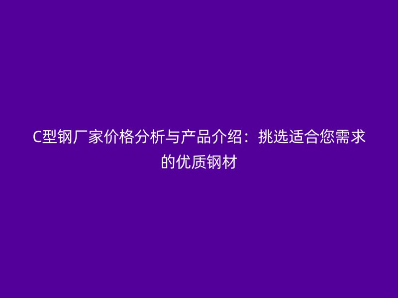 C型鋼廠家價(jià)格分析與產(chǎn)品介紹：挑選適合您需求的優(yōu)質(zhì)鋼材