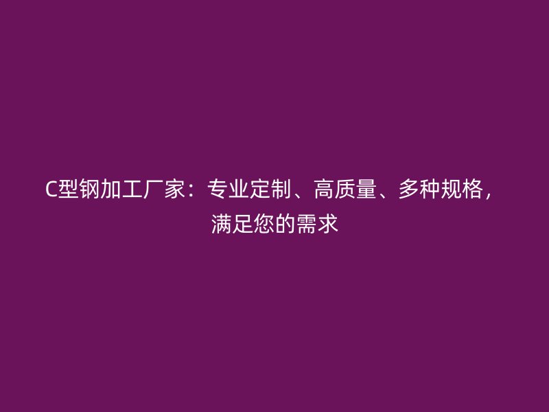 C型鋼加工廠家：專業(yè)定制、高質量、多種規(guī)格，滿足您的需求