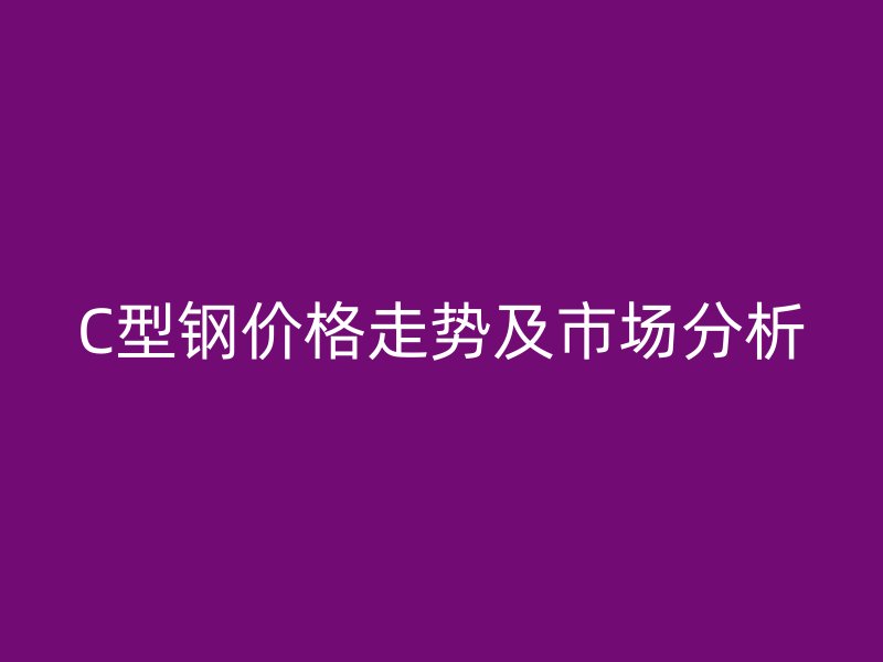 C型鋼價(jià)格走勢(shì)及市場(chǎng)分析