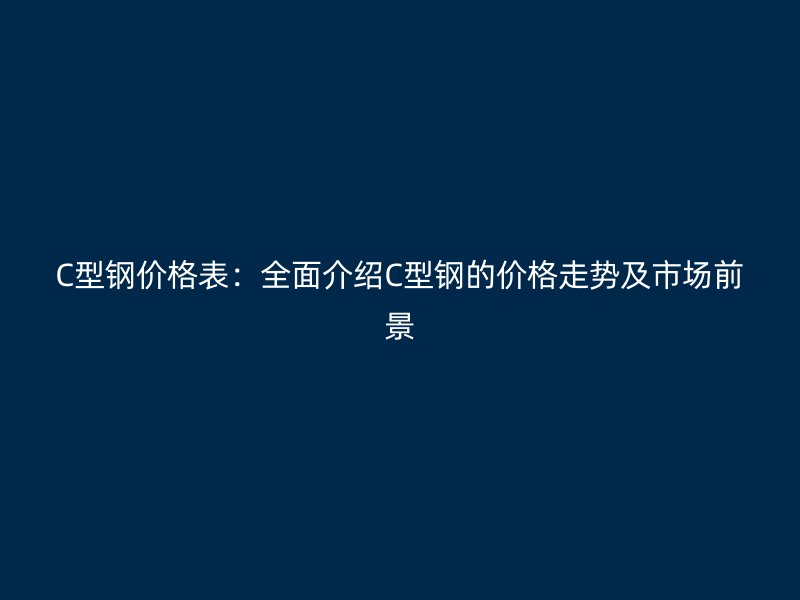 C型鋼價(jià)格表：全面介紹C型鋼的價(jià)格走勢及市場前景