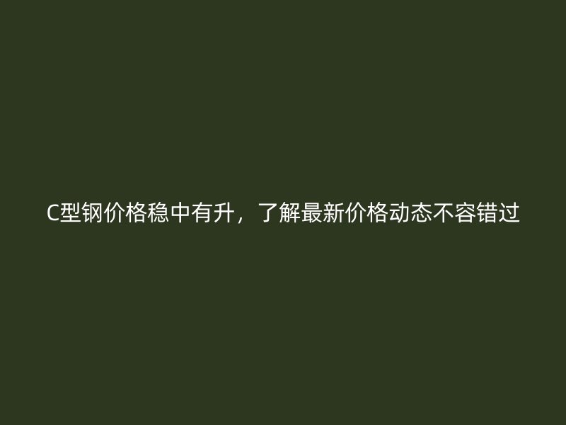 C型鋼價格穩(wěn)中有升，了解最新價格動態(tài)不容錯過