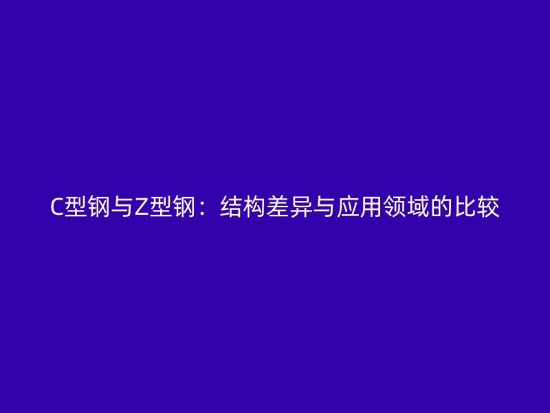 C型鋼與Z型鋼：結構差異與應用領域的比較