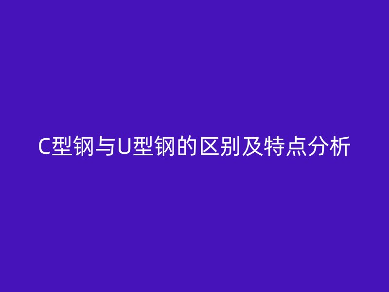 C型鋼與U型鋼的區(qū)別及特點分析