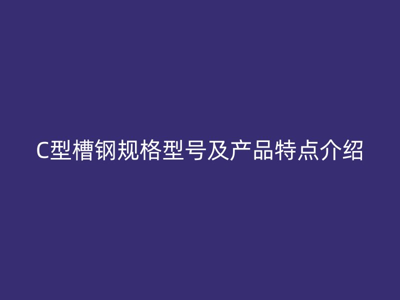 C型槽鋼規(guī)格型號(hào)及產(chǎn)品特點(diǎn)介紹