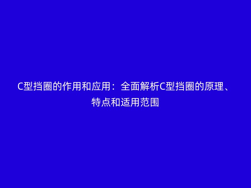 C型擋圈的作用和應用：全面解析C型擋圈的原理、特點和適用范圍