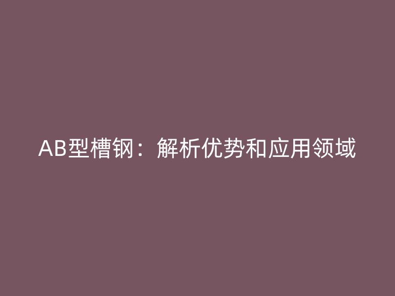 AB型槽鋼：解析優(yōu)勢和應用領域