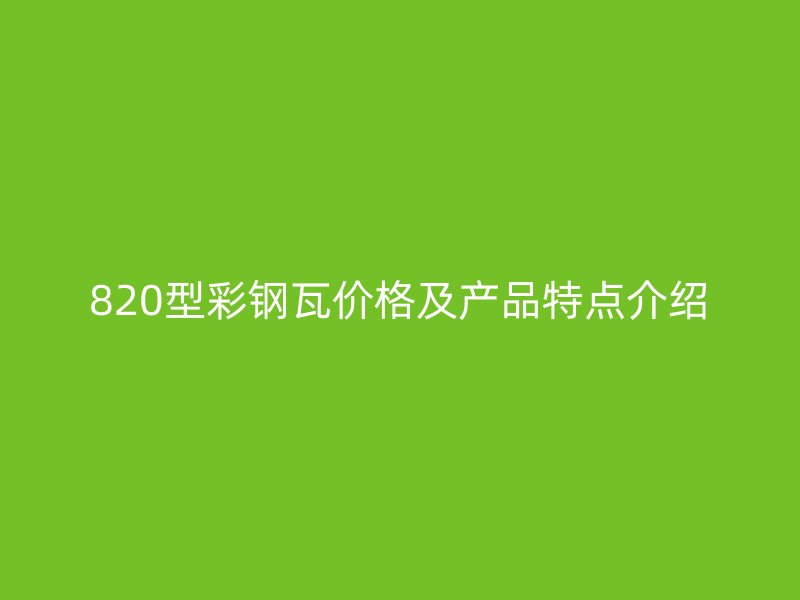 820型彩鋼瓦價(jià)格及產(chǎn)品特點(diǎn)介紹