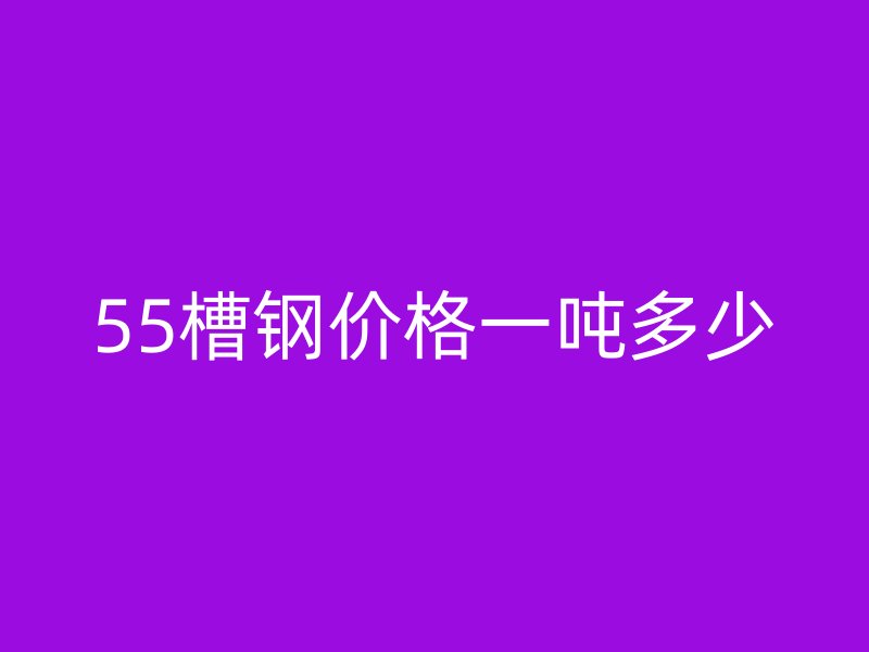 55槽鋼價(jià)格一噸多少