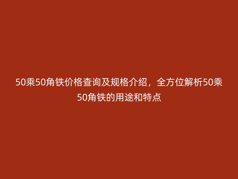 50乘50角鐵價(jià)格查詢及規(guī)格介紹，全方位解析50乘50角鐵的用途和特點(diǎn)