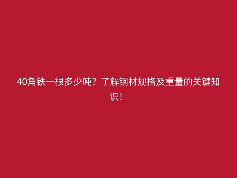 40角鐵一根多少噸？了解鋼材規(guī)格及重量的關(guān)鍵知識！
