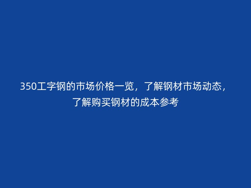 350工字鋼的市場(chǎng)價(jià)格一覽，了解鋼材市場(chǎng)動(dòng)態(tài)，了解購(gòu)買鋼材的成本參考