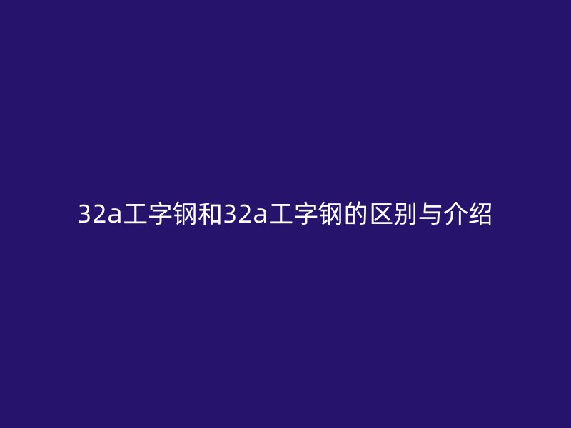 32a工字鋼和32a工字鋼的區(qū)別與介紹