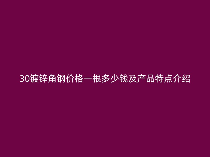 30鍍鋅角鋼價(jià)格一根多少錢及產(chǎn)品特點(diǎn)介紹