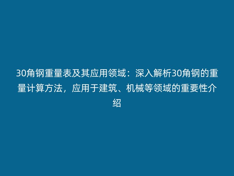 30角鋼重量表及其應(yīng)用領(lǐng)域：深入解析30角鋼的重量計(jì)算方法，應(yīng)用于建筑、機(jī)械等領(lǐng)域的重要性介紹