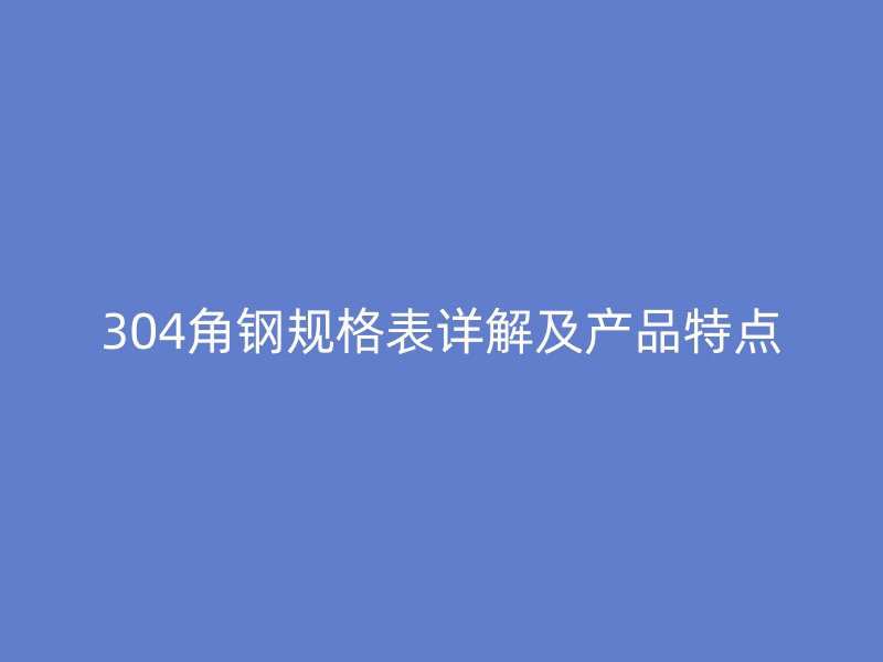 304角鋼規(guī)格表詳解及產(chǎn)品特點(diǎn)