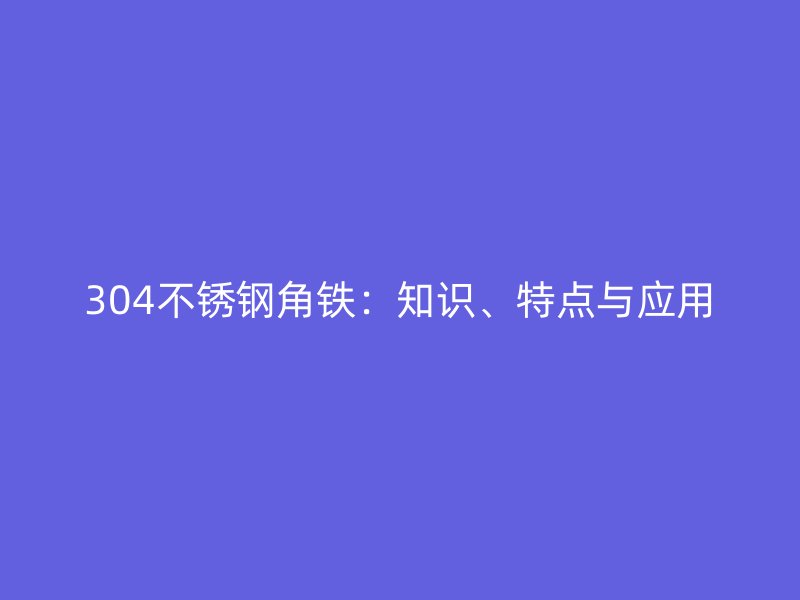 304不銹鋼角鐵：知識(shí)、特點(diǎn)與應(yīng)用