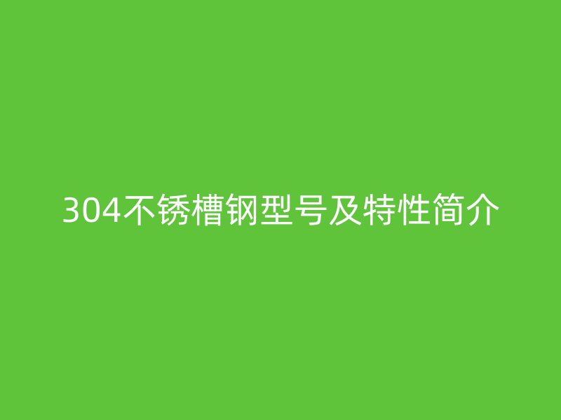 304不銹槽鋼型號及特性簡介