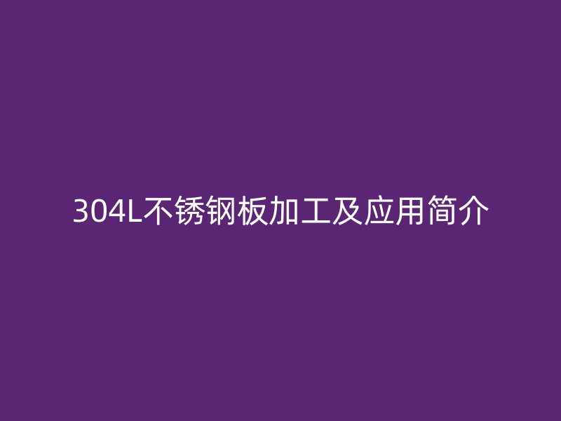 304L不銹鋼板加工及應(yīng)用簡介